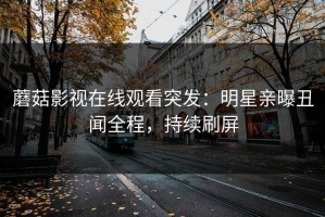 蘑菇影视在线观看突发：明星亲曝丑闻全程，持续刷屏