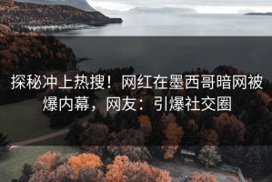 探秘冲上热搜！网红在墨西哥暗网被爆内幕，网友：引爆社交圈