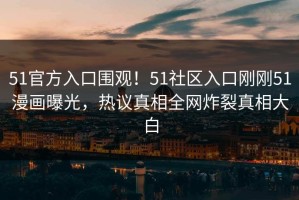 51官方入口围观！51社区入口刚刚51漫画曝光，热议真相全网炸裂真相大白