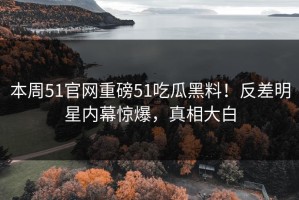 本周51官网重磅51吃瓜黑料！反差明星内幕惊爆，真相大白