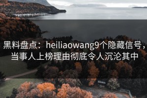 黑料盘点：heiliaowang9个隐藏信号，当事人上榜理由彻底令人沉沦其中