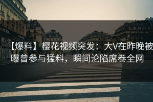 【爆料】樱花视频突发：大V在昨晚被曝曾参与猛料，瞬间沦陷席卷全网
