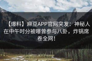 【爆料】麻豆APP官网突发：神秘人在中午时分被曝曾参与八卦，炸锅席卷全网！