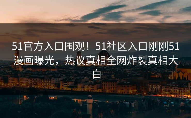 51官方入口围观！51社区入口刚刚51漫画曝光，热议真相全网炸裂真相大白