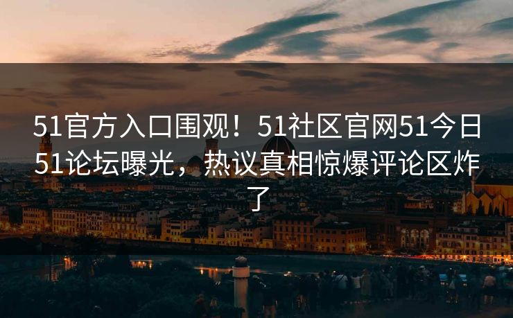 51官方入口围观！51社区官网51今日51论坛曝光，热议真相惊爆评论区炸了