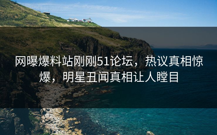 网曝爆料站刚刚51论坛，热议真相惊爆，明星丑闻真相让人瞠目