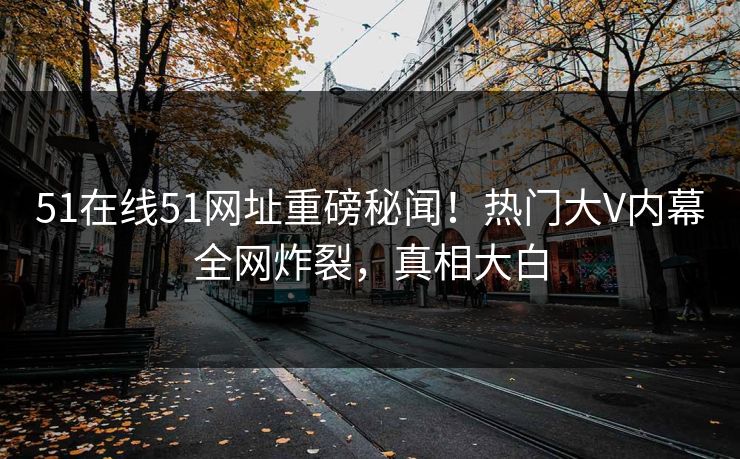 51在线51网址重磅秘闻！热门大V内幕全网炸裂，真相大白