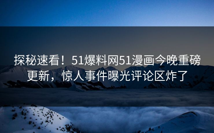 探秘速看！51爆料网51漫画今晚重磅更新，惊人事件曝光评论区炸了