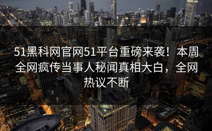 51黑科网官网51平台重磅来袭！本周全网疯传当事人秘闻真相大白，全网热议不断