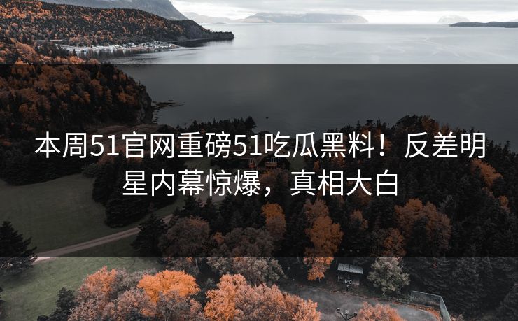 本周51官网重磅51吃瓜黑料！反差明星内幕惊爆，真相大白