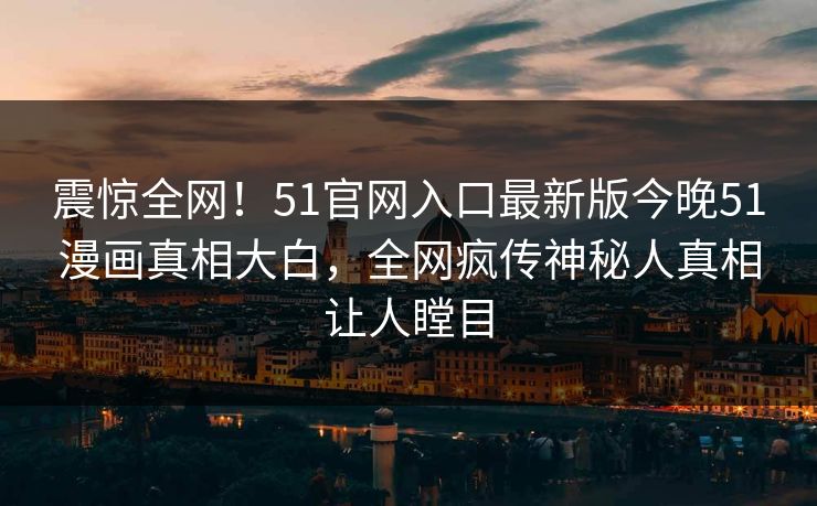震惊全网！51官网入口最新版今晚51漫画真相大白，全网疯传神秘人真相让人瞠目