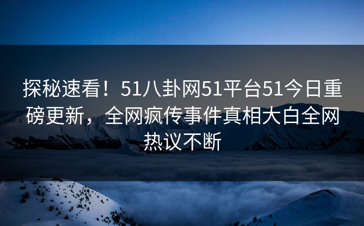 探秘速看！51八卦网51平台51今日重磅更新，全网疯传事件真相大白全网热议不断