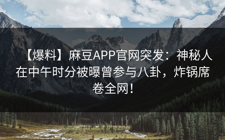 【爆料】麻豆APP官网突发：神秘人在中午时分被曝曾参与八卦，炸锅席卷全网！