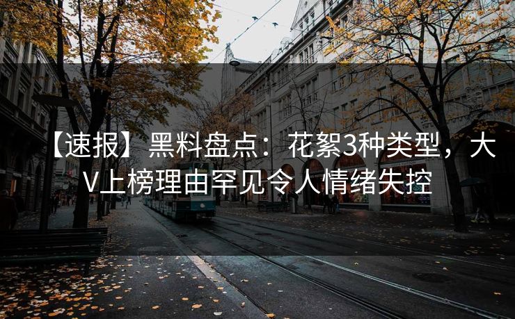 【速报】黑料盘点：花絮3种类型，大V上榜理由罕见令人情绪失控