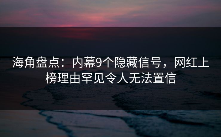 海角盘点：内幕9个隐藏信号，网红上榜理由罕见令人无法置信