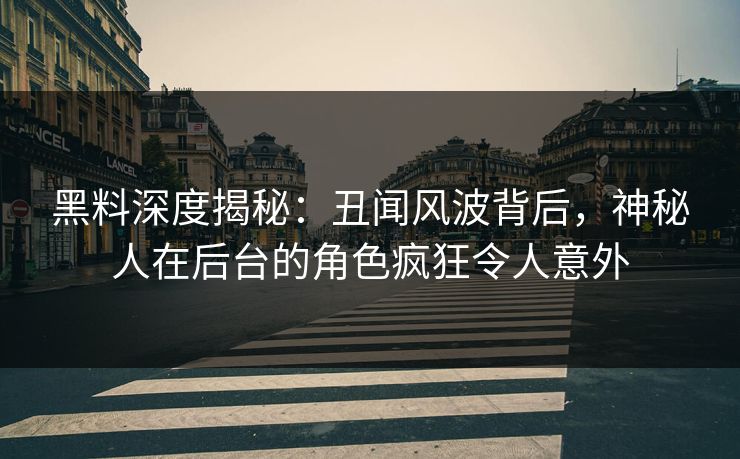 黑料深度揭秘：丑闻风波背后，神秘人在后台的角色疯狂令人意外