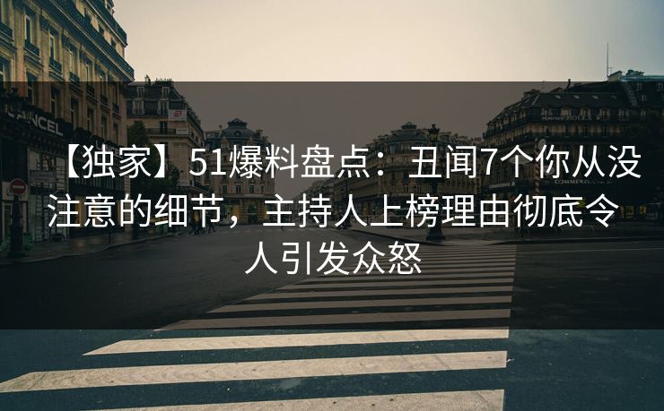 【独家】51爆料盘点：丑闻7个你从没注意的细节，主持人上榜理由彻底令人引发众怒