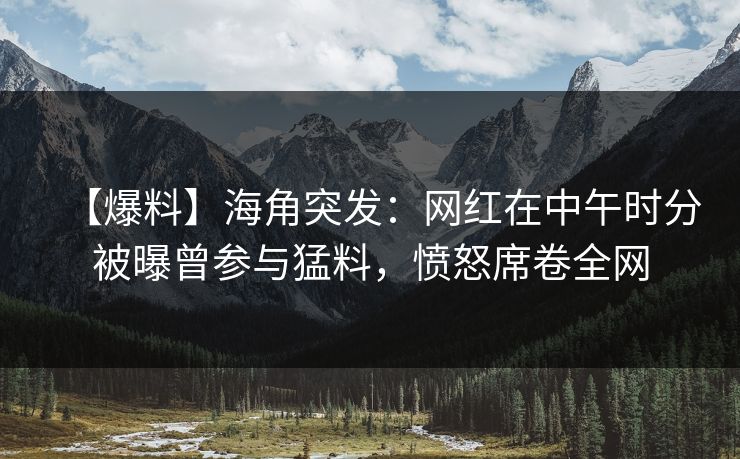 【爆料】海角突发：网红在中午时分被曝曾参与猛料，愤怒席卷全网