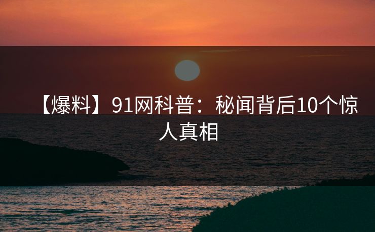 【爆料】91网科普：秘闻背后10个惊人真相