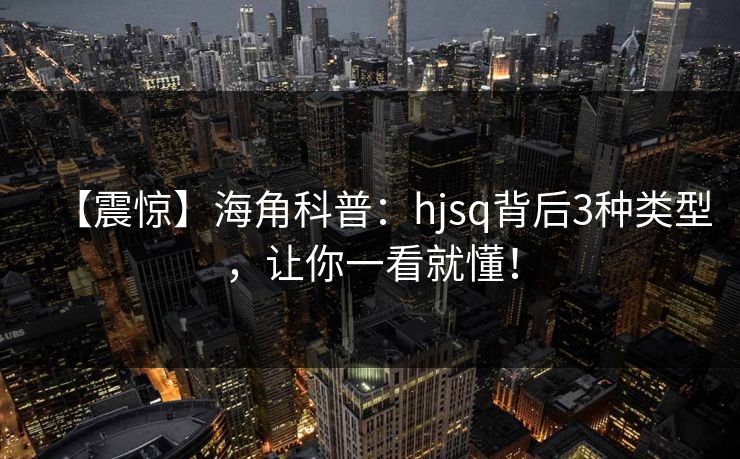 【震惊】海角科普：hjsq背后3种类型，让你一看就懂！