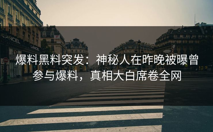 爆料黑料突发：神秘人在昨晚被曝曾参与爆料，真相大白席卷全网