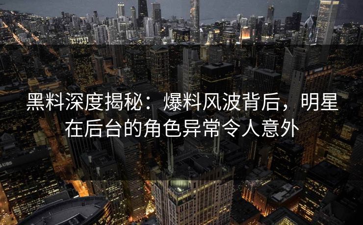 黑料深度揭秘：爆料风波背后，明星在后台的角色异常令人意外