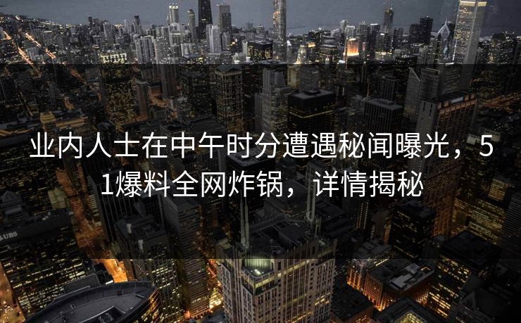 业内人士在中午时分遭遇秘闻曝光，51爆料全网炸锅，详情揭秘