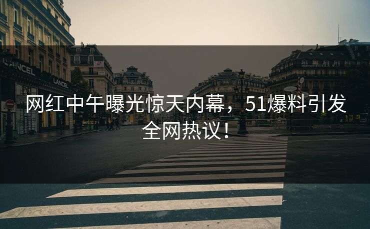 网红中午曝光惊天内幕，51爆料引发全网热议！