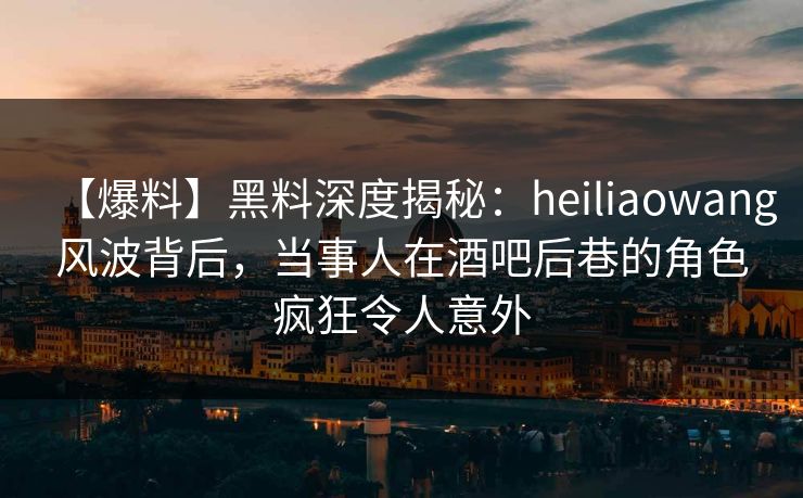 【爆料】黑料深度揭秘:heiliaowang风波背后,当事人在酒吧后巷的角色疯狂令人意外 【爆料】黑料深度揭秘:heiliaowang风波背后,当事人在酒吧后巷的角色疯狂令人意外