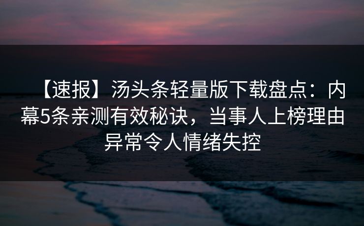 【速报】汤头条轻量版下载盘点：内幕5条亲测有效秘诀，当事人上榜理由异常令人情绪失控