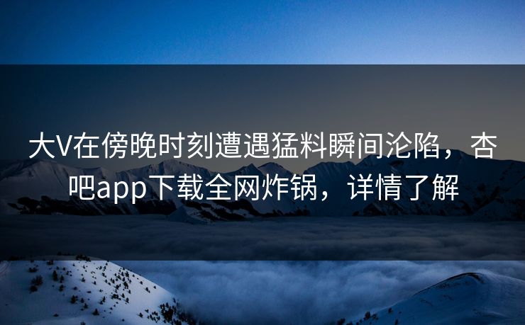 大V在傍晚时刻遭遇猛料瞬间沦陷，杏吧app下载全网炸锅，详情了解