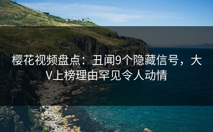 樱花视频盘点：丑闻9个隐藏信号，大V上榜理由罕见令人动情