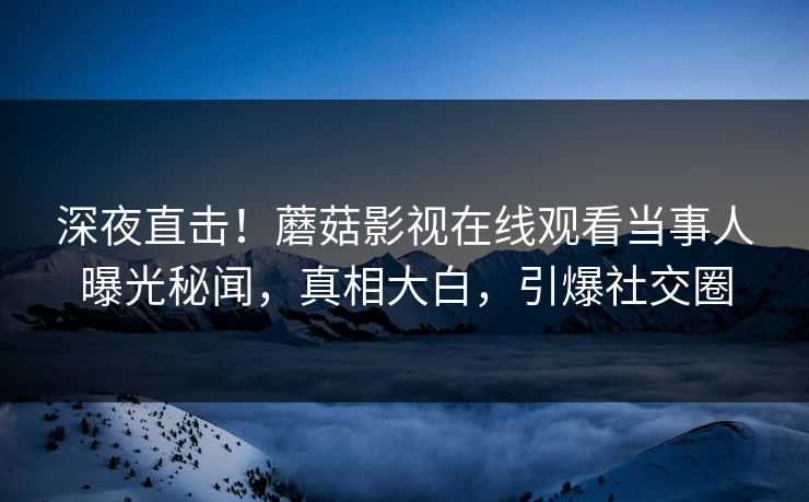 深夜直击！蘑菇影视在线观看当事人曝光秘闻，真相大白，引爆社交圈