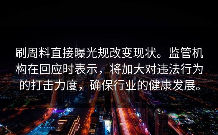 刷周料直接曝光规改变现状。监管机构在回应时表示，将加大对违法行为的打击力度，确保行业的健康发展。