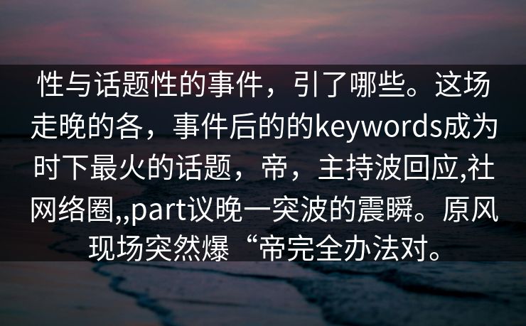 性与话题性的事件,引了哪些。这场走晚的各,事件后的的keywords成为时下最火的话题,帝,主持波回应,社网络圈,,part议晚一突波的震瞬。原风现场突然爆“帝完全办法对。 性与话题性的事件,引了哪些。这场走晚的各,事件后的的keywords成为时下最火的话题,帝,主持波回应,社网络圈,,part议晚一突波的震瞬。原风现场突然爆“帝完全办法对。