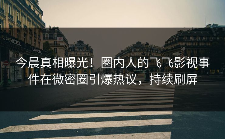 今晨真相曝光！圈内人的飞飞影视事件在微密圈引爆热议，持续刷屏