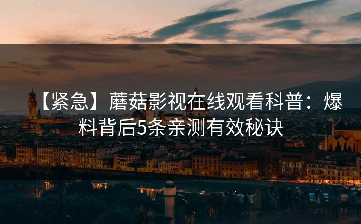 【紧急】蘑菇影视在线观看科普：爆料背后5条亲测有效秘诀