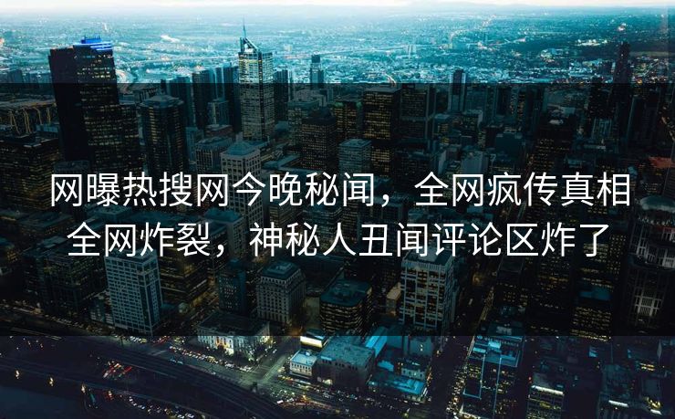 网曝热搜网今晚秘闻，全网疯传真相全网炸裂，神秘人丑闻评论区炸了