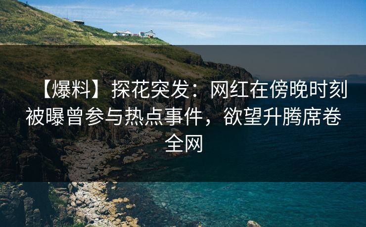 【爆料】探花突发：网红在傍晚时刻被曝曾参与热点事件，欲望升腾席卷全网