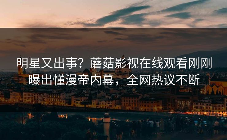 明星又出事？蘑菇影视在线观看刚刚曝出懂漫帝内幕，全网热议不断