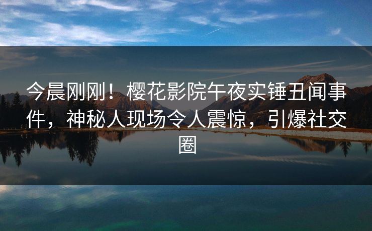 今晨刚刚！樱花影院午夜实锤丑闻事件，神秘人现场令人震惊，引爆社交圈
