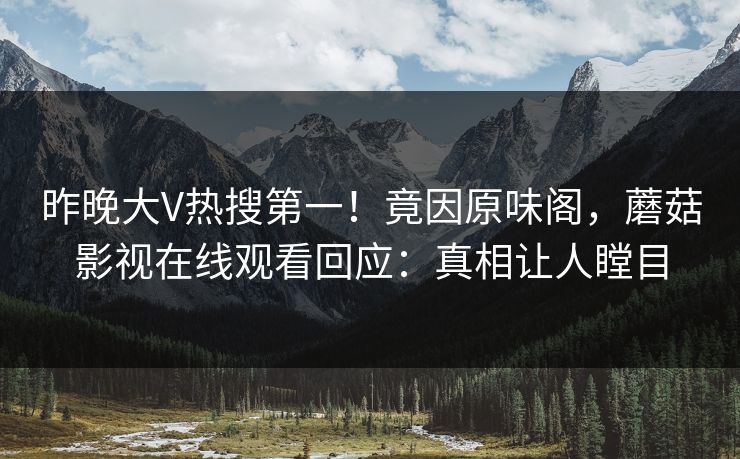 昨晚大V热搜第一！竟因原味阁，蘑菇影视在线观看回应：真相让人瞠目