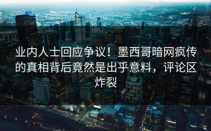 业内人士回应争议！墨西哥暗网疯传的真相背后竟然是出乎意料，评论区炸裂