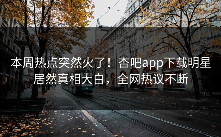 本周热点突然火了！杏吧app下载明星居然真相大白，全网热议不断