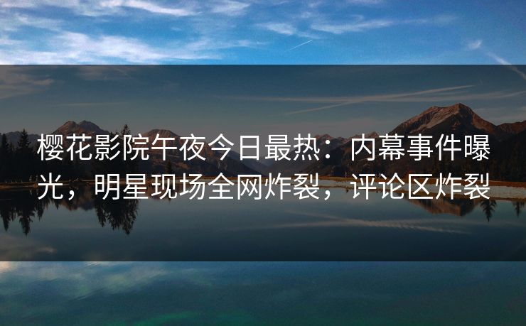樱花影院午夜今日最热：内幕事件曝光，明星现场全网炸裂，评论区炸裂