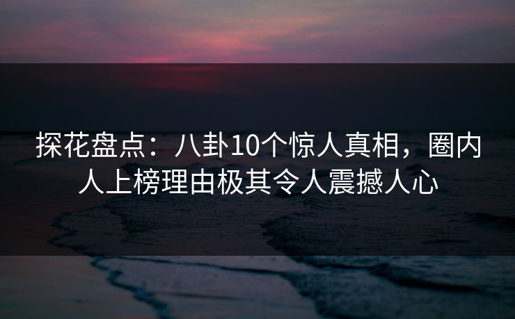 探花盘点：八卦10个惊人真相，圈内人上榜理由极其令人震撼人心