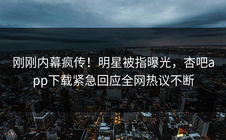 刚刚内幕疯传！明星被指曝光，杏吧app下载紧急回应全网热议不断