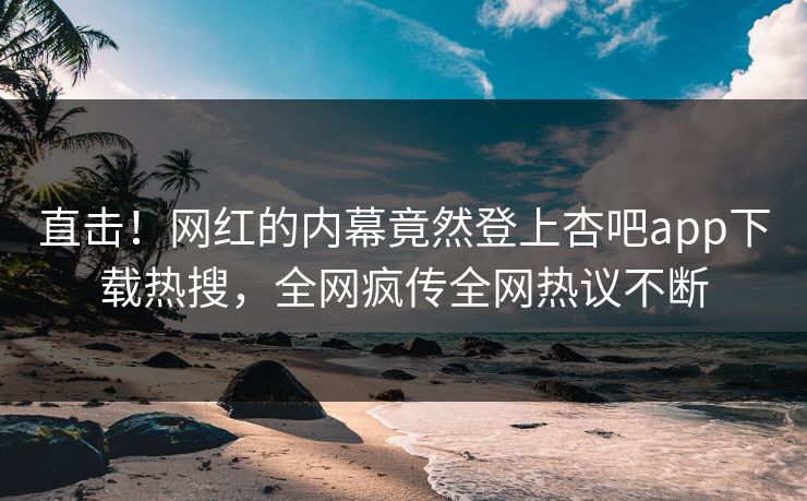 直击！网红的内幕竟然登上杏吧app下载热搜，全网疯传全网热议不断