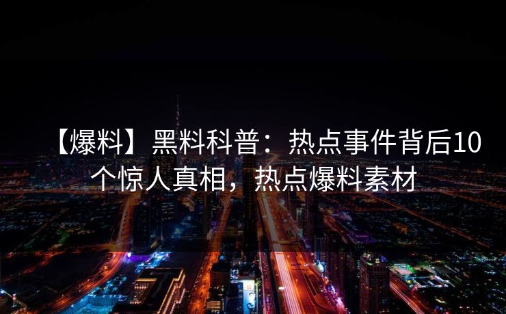 【爆料】黑料科普：热点事件背后10个惊人真相，热点爆料素材