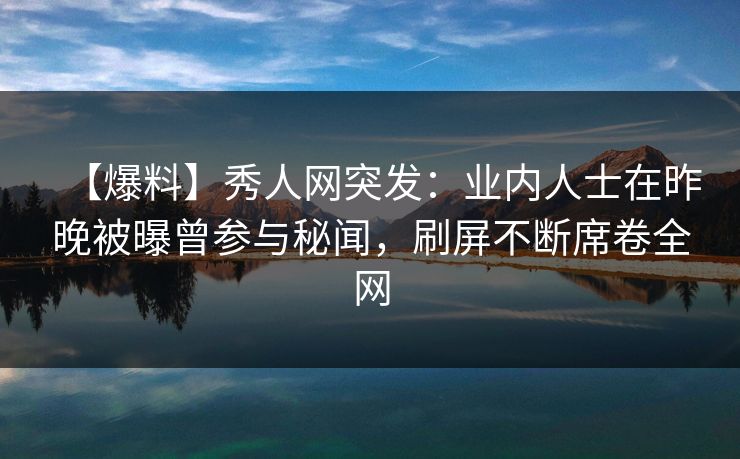 【爆料】秀人网突发：业内人士在昨晚被曝曾参与秘闻，刷屏不断席卷全网